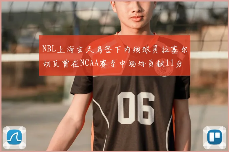 NBL上海玄天鸟签下内线球员拉塞尔切瓦曾在NCAA赛季中场均贡献11分8篮板