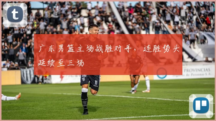 广东男篮主场战胜对手，连胜势头延续至三场