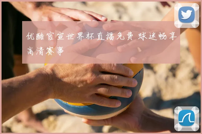 优酷官宣世界杯直播免费 球迷畅享高清赛事