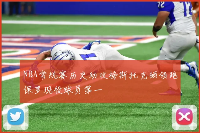 NBA常规赛历史助攻榜斯托克顿领跑保罗现役球员第一