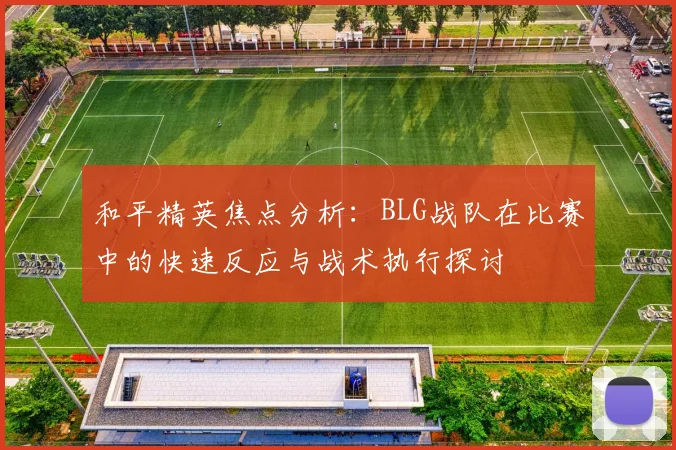 和平精英焦点分析：BLG战队在比赛中的快速反应与战术执行探讨