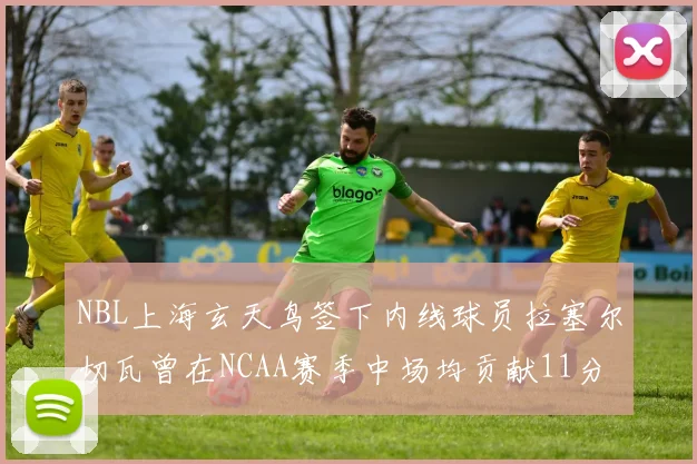 NBL上海玄天鸟签下内线球员拉塞尔切瓦曾在NCAA赛季中场均贡献11分8篮板