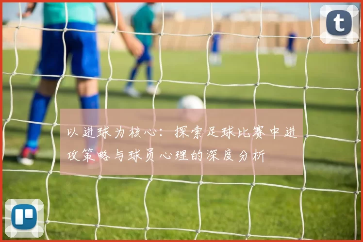 以进球为核心：探索足球比赛中进攻策略与球员心理的深度分析