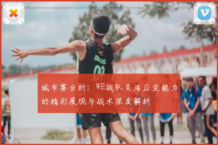 城市赛分析：WE战队灵活应变能力的精彩展现与战术深度解析