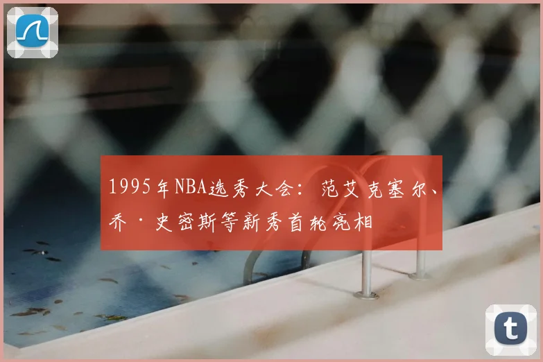 1995年NBA选秀大会：范艾克塞尔、乔·史密斯等新秀首轮亮相