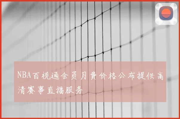 NBA百视通会员月费价格公布提供高清赛事直播服务