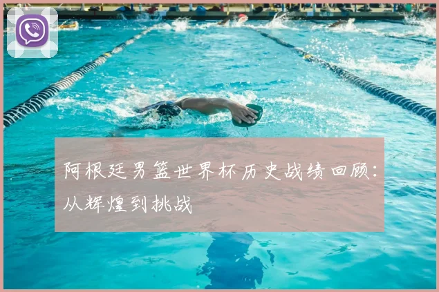 阿根廷男篮世界杯历史战绩回顾:从辉煌到挑战