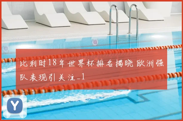 比利时18年世界杯排名揭晓 欧洲强队表现引关注_1