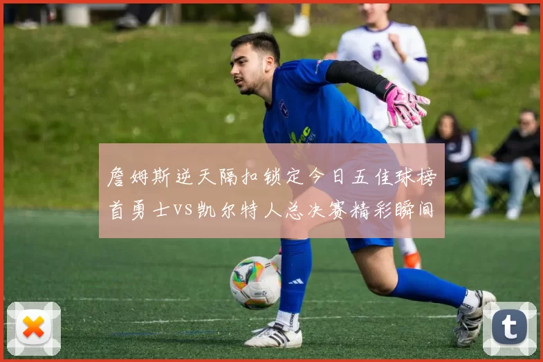 詹姆斯逆天隔扣锁定今日五佳球榜首勇士vs凯尔特人总决赛精彩瞬间回顾