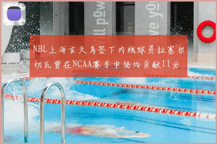 NBL上海玄天鸟签下内线球员拉塞尔切瓦曾在NCAA赛季中场均贡献11分8篮板
