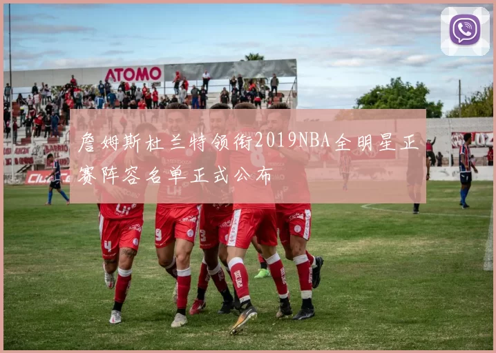 詹姆斯杜兰特领衔2019NBA全明星正赛阵容名单正式公布