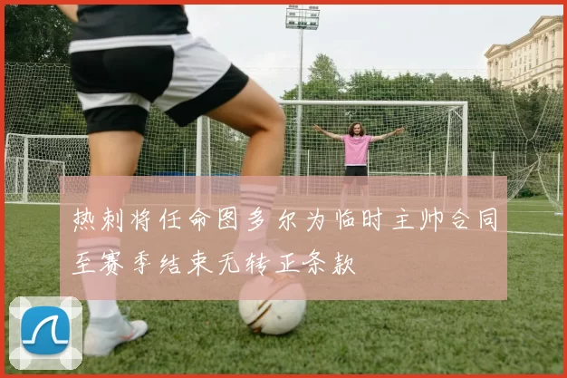 热刺将任命图多尔为临时主帅合同至赛季结束无转正条款