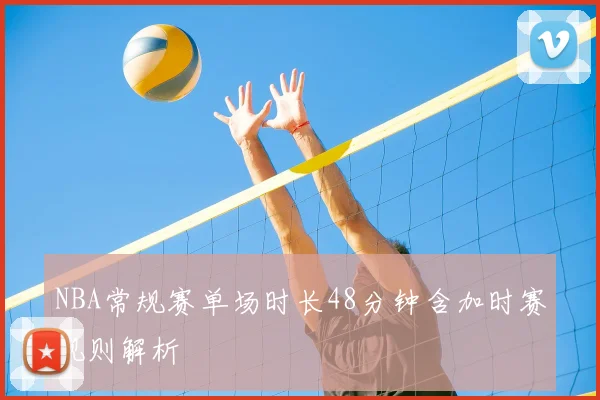 NBA常规赛单场时长48分钟含加时赛规则解析