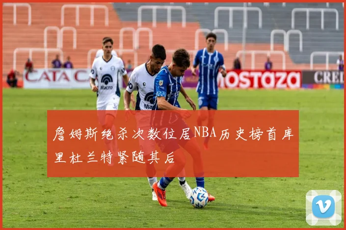 詹姆斯绝杀次数位居NBA历史榜首库里杜兰特紧随其后