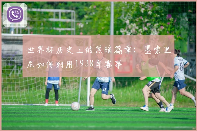 世界杯历史上的黑暗篇章：墨索里尼如何利用1938年赛事