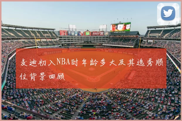 麦迪初入NBA时年龄多大及其选秀顺位背景回顾