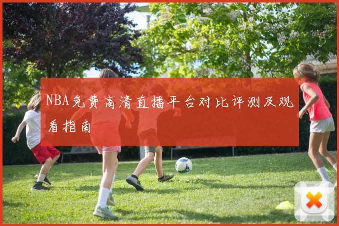 NBA免费高清直播平台对比评测及观看指南