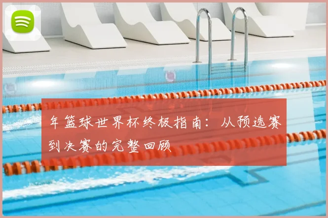 年篮球世界杯终极指南:从预选赛到决赛的完整回顾
