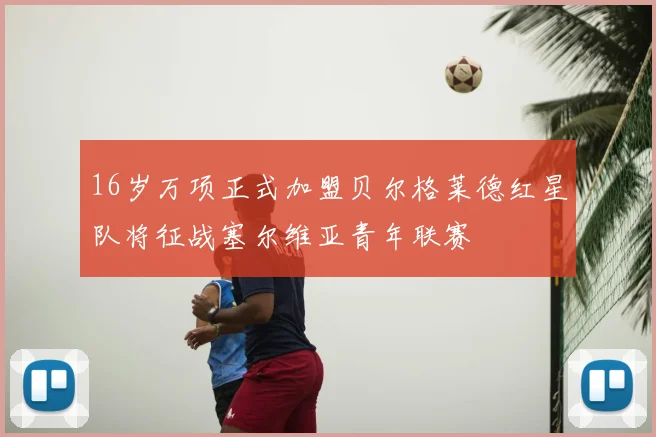 16岁万项正式加盟贝尔格莱德红星队将征战塞尔维亚青年联赛