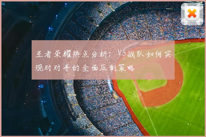 王者荣耀热点分析:V5战队如何实现对对手的全面压制策略