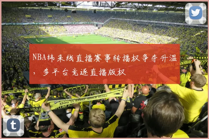 NBA纬来线直播赛事转播权争夺升温，多平台竞逐直播版权