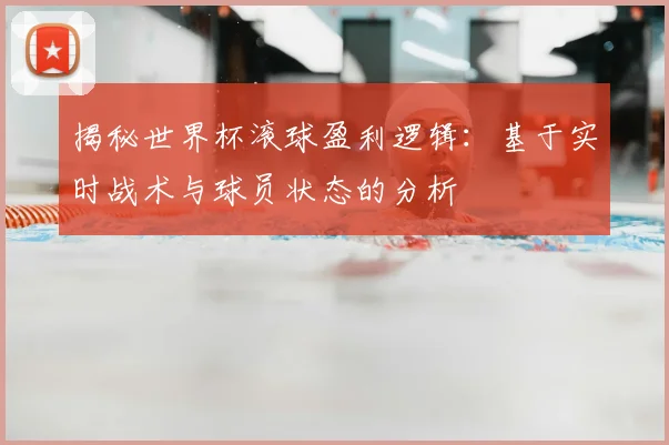 揭秘世界杯滚球盈利逻辑:基于实时战术与球员状态的分析