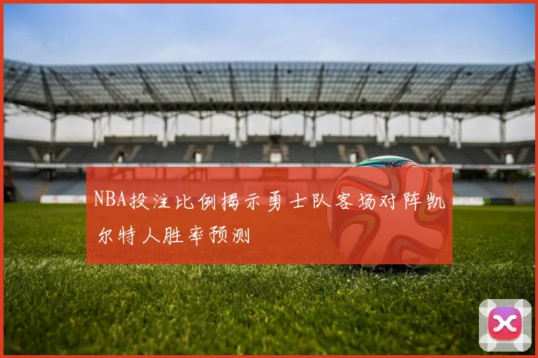 NBA投注比例揭示勇士队客场对阵凯尔特人胜率预测