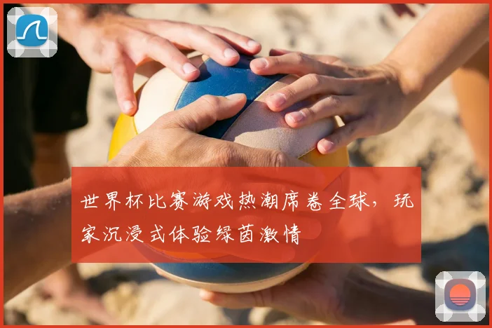 世界杯比赛游戏热潮席卷全球，玩家沉浸式体验绿茵激情