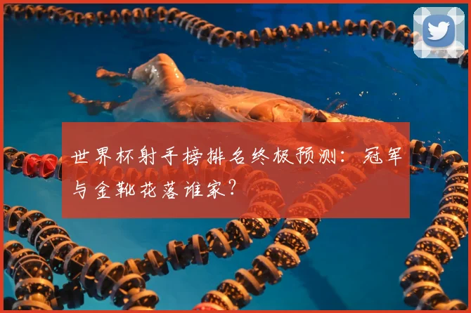 世界杯射手榜排名终极预测:冠军与金靴花落谁家?