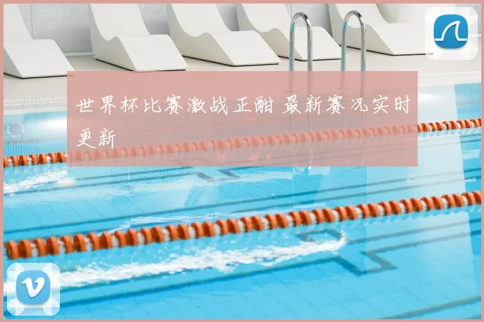 世界杯比赛激战正酣 最新赛况实时更新