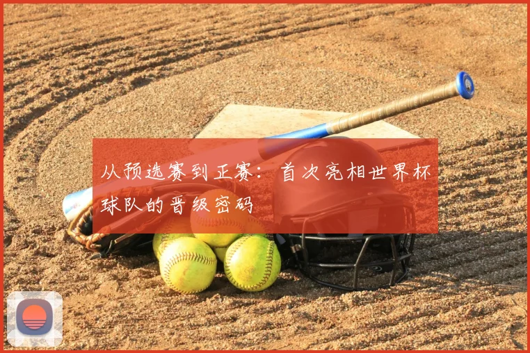 从预选赛到正赛：首次亮相世界杯球队的晋级密码