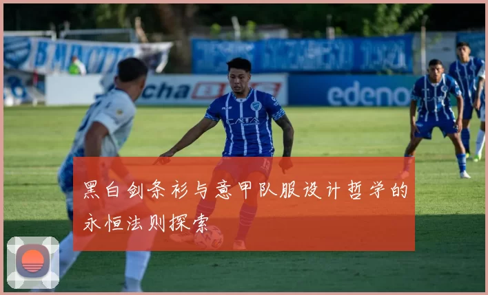 黑白剑条衫与意甲队服设计哲学的永恒法则探索