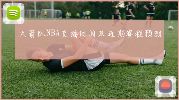 火箭队NBA直播时间及近期赛程预测