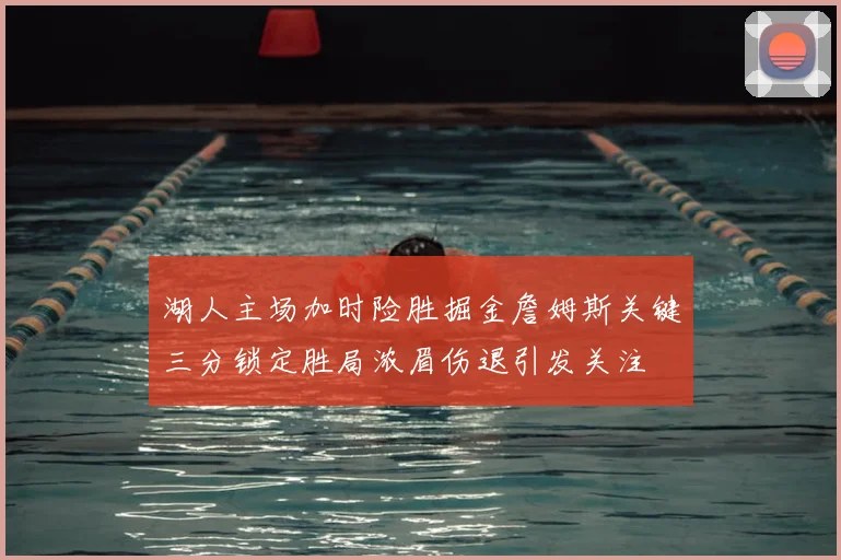 湖人主场加时险胜掘金詹姆斯关键三分锁定胜局浓眉伤退引发关注