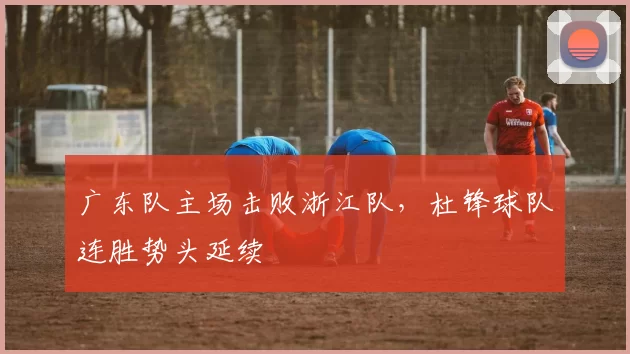 广东队主场击败浙江队,杜锋球队连胜势头延续