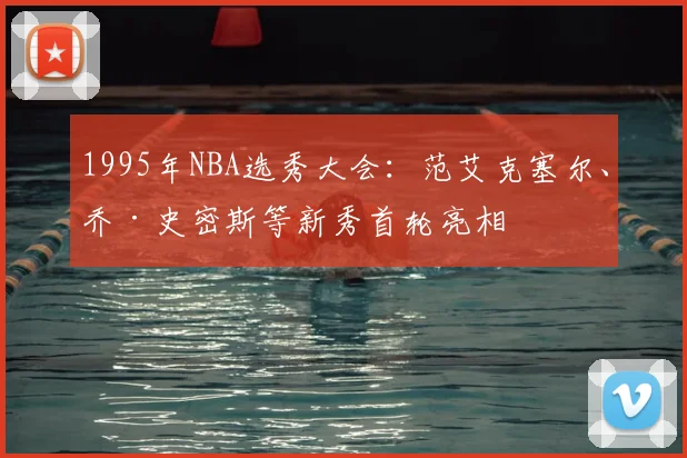 1995年NBA选秀大会:范艾克塞尔、乔·史密斯等新秀首轮亮相
