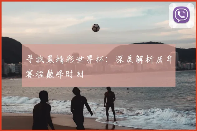 寻找最精彩世界杯:深度解析历年赛程巅峰时刻