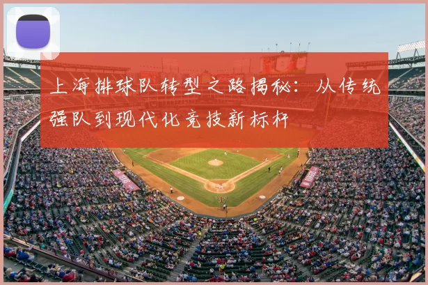 上海排球队转型之路揭秘：从传统强队到现代化竞技新标杆