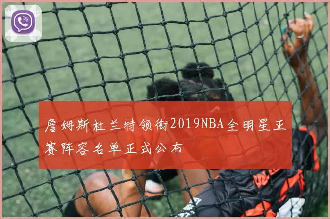 詹姆斯杜兰特领衔2019NBA全明星正赛阵容名单正式公布