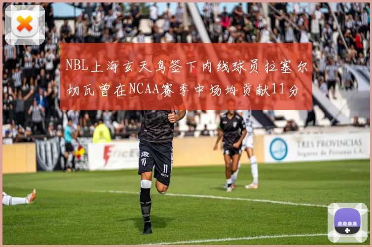 NBL上海玄天鸟签下内线球员拉塞尔切瓦曾在NCAA赛季中场均贡献11分8篮板