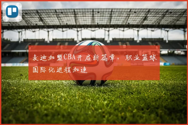 麦迪加盟CBA开启新篇章，职业篮球国际化进程加速