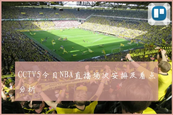 CCTV5今日NBA直播场次安排及看点分析
