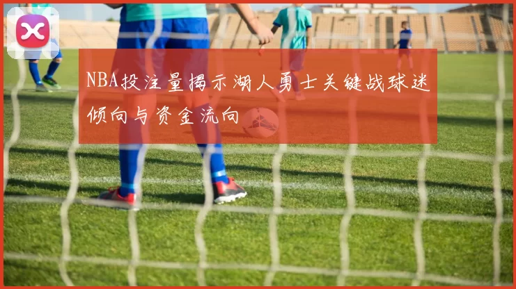 NBA投注量揭示湖人勇士关键战球迷倾向与资金流向