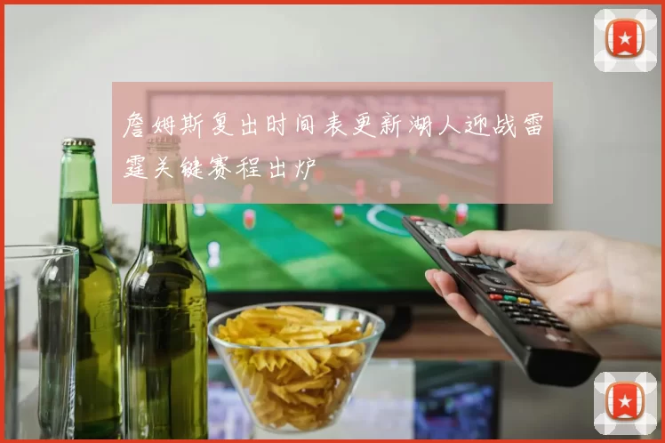 詹姆斯复出时间表更新湖人迎战雷霆关键赛程出炉