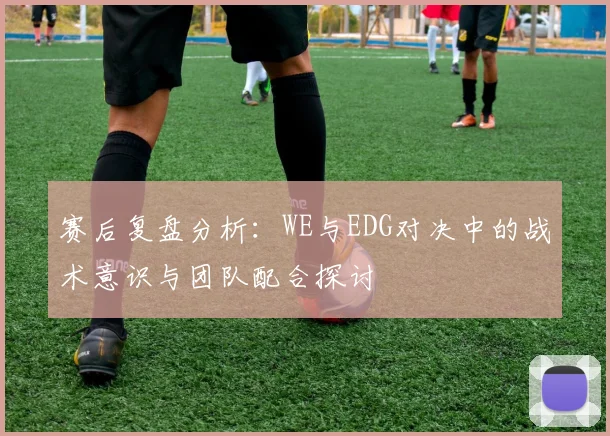 赛后复盘分析:WE与EDG对决中的战术意识与团队配合探讨