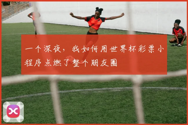 一个深夜,我如何用世界杯彩票小程序点燃了整个朋友圈