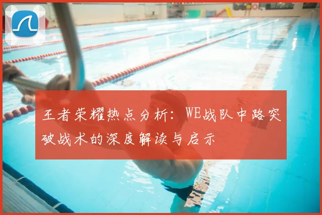 王者荣耀热点分析：WE战队中路突破战术的深度解读与启示
