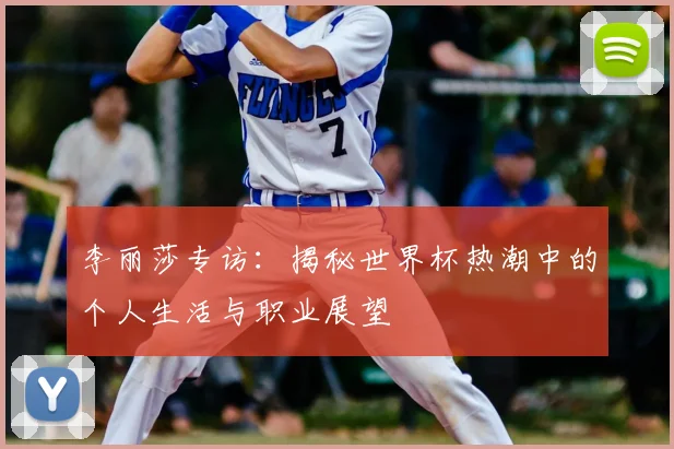 李丽莎专访：揭秘世界杯热潮中的个人生活与职业展望