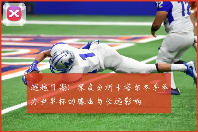 超越日期:深度分析卡塔尔冬季举办世界杯的缘由与长远影响