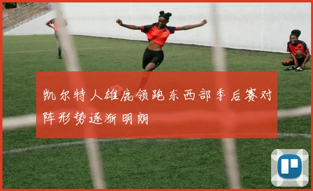 凯尔特人雄鹿领跑东西部季后赛对阵形势逐渐明朗